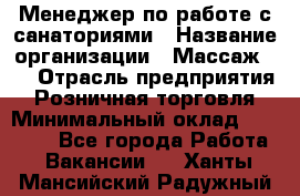 Менеджер по работе с санаториями › Название организации ­ Массаж 23 › Отрасль предприятия ­ Розничная торговля › Минимальный оклад ­ 60 000 - Все города Работа » Вакансии   . Ханты-Мансийский,Радужный г.